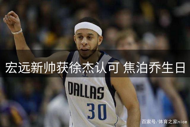 宏远新帅获徐杰认可 焦泊乔生日 崔永熙无缘亚运